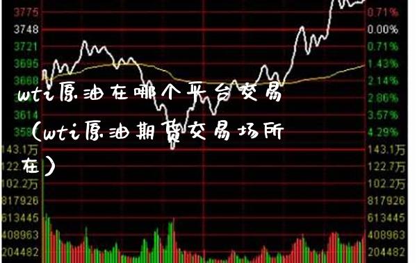 wti原油在哪个平台交易（wti原油期货交易场所在）