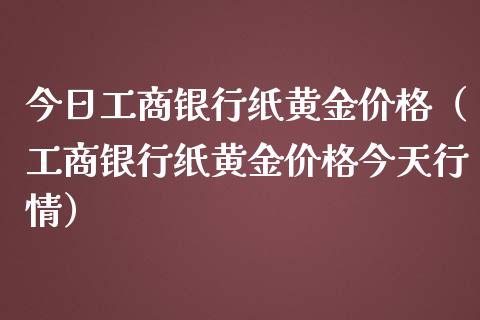 今日工商银行纸黄金价格（工商银行纸黄金价格今天行情）
