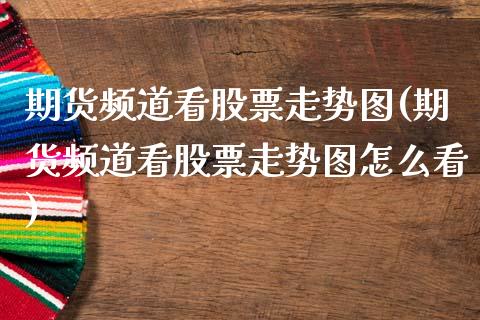 期货频道看股票走势图(期货频道看股票走势图怎么看)_https://www.boyangwujin.com_原油期货_第1张