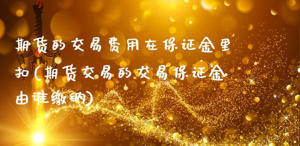 期货的交易费用在保证金里扣(期货交易的交易保证金由谁缴纳)