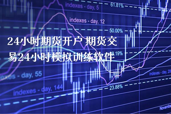 24小时期货开户 期货交易24小时模拟训练软件