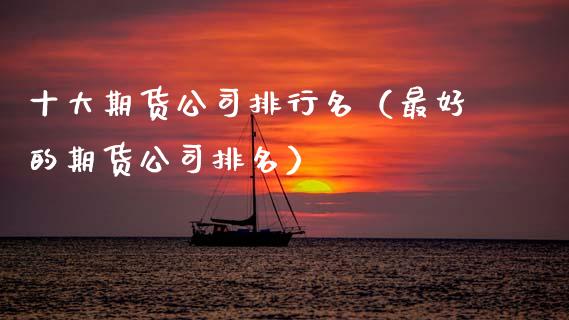 十大期货公司排行名（最好的期货公司排名）_https://www.boyangwujin.com_黄金期货_第1张