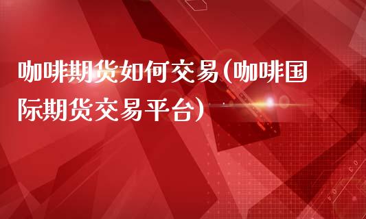 咖啡期货如何交易(咖啡国际期货交易平台)_https://www.boyangwujin.com_恒指期货_第1张