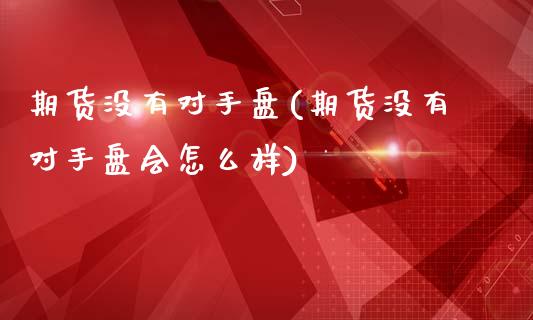 期货没有对手盘(期货没有对手盘会怎么样)