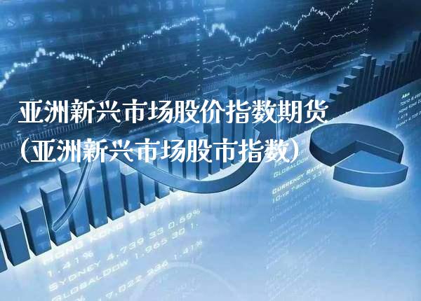 亚洲新兴市场股价指数期货(亚洲新兴市场股市指数)
