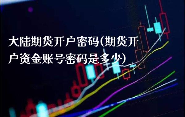 大陆期货开户密码(期货开户资金账号密码是多少)