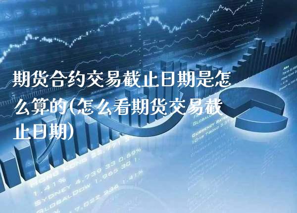 期货合约交易截止日期是怎么算的(怎么看期货交易截止日期)_https://www.boyangwujin.com_期货直播间_第1张