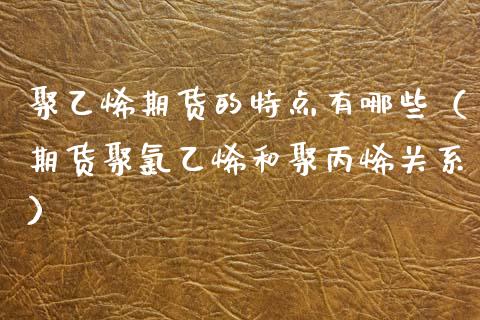 聚乙烯期货的特点有哪些（期货聚氯乙烯和聚丙烯关系）_https://www.boyangwujin.com_期货直播间_第1张