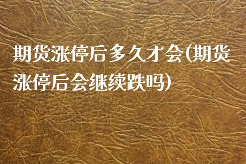期货涨停后多久才会(期货涨停后会继续跌吗)
