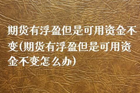 期货有浮盈但是可用资金不变(期货有浮盈但是可用资金不变怎么办)