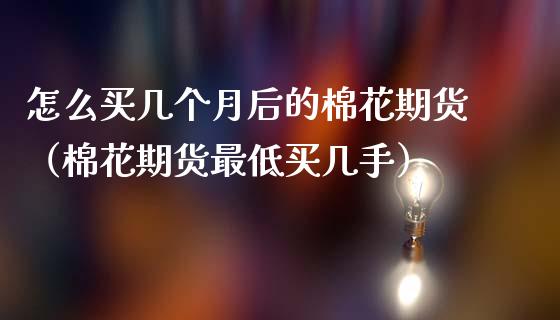 怎么买几个月后的棉花期货（棉花期货最低买几手）_https://www.boyangwujin.com_道指期货_第1张