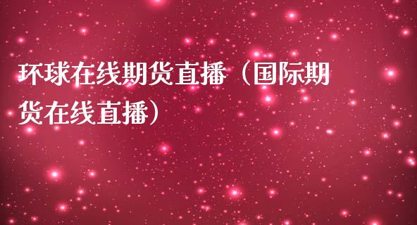 环球在线期货直播（国际期货在线直播）_https://www.boyangwujin.com_恒生指数_第1张