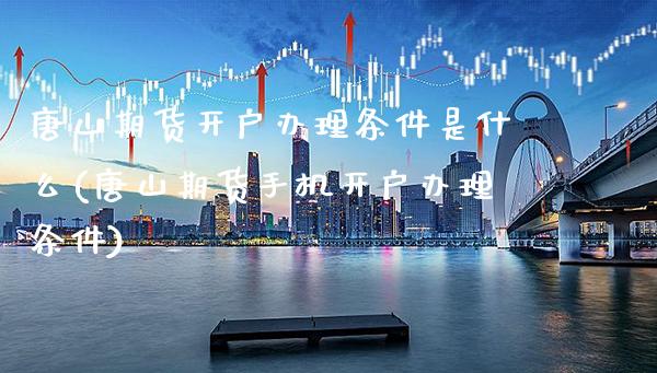 唐山期货开户办理条件是什么(唐山期货手机开户办理条件)_https://www.boyangwujin.com_期货直播间_第1张