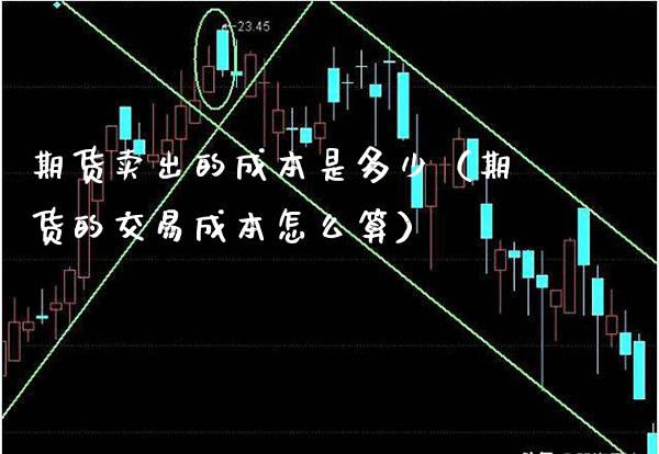 期货卖出的成本是多少（期货的交易成本怎么算）