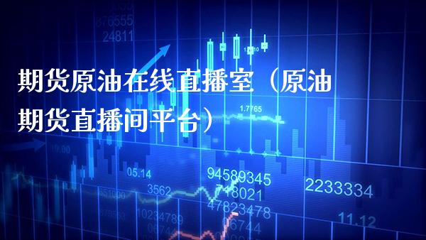 期货原油在线直播室（原油期货直播间平台）