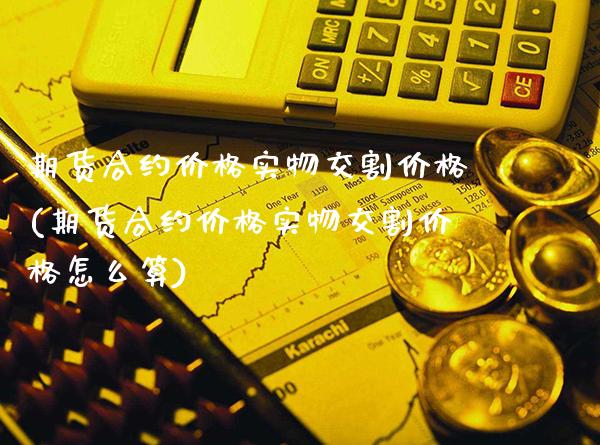 期货合约价格实物交割价格(期货合约价格实物交割价格怎么算)
