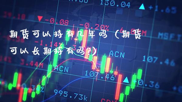期货可以持有几年吗（期货可以长期持有吗?）_https://www.boyangwujin.com_期货直播间_第1张