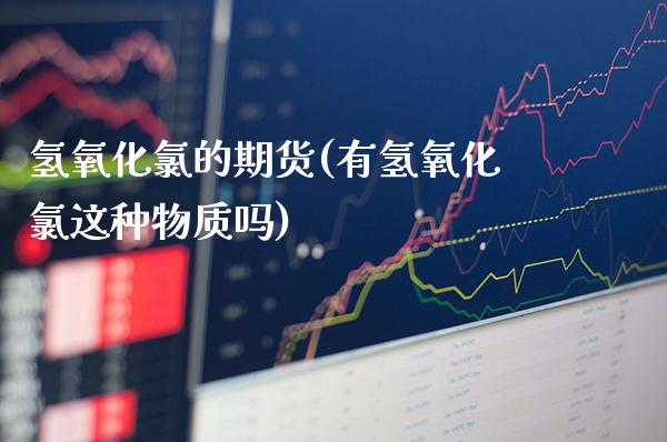 氢氧化氯的期货(有氢氧化氯这种物质吗)