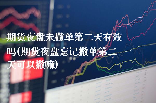 期货夜盘未撤单第二天有效吗(期货夜盘忘记撤单第二天可以撤嘛)