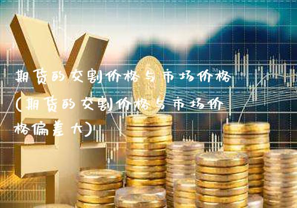 期货的交割价格与市场价格(期货的交割价格与市场价格偏差大)_https://www.boyangwujin.com_期货直播间_第1张