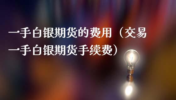 一手白银期货的费用（交易一手白银期货手续费）_https://www.boyangwujin.com_期货直播间_第1张
