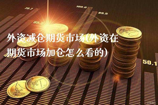 外资减仓期货市场(外资在期货市场加仓怎么看的)_https://www.boyangwujin.com_原油直播间_第1张