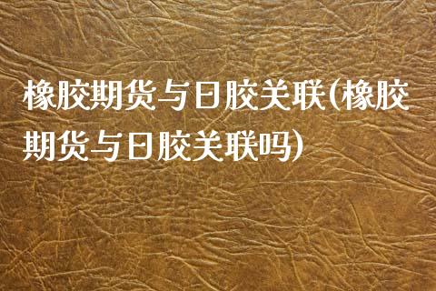 橡胶期货与日胶关联(橡胶期货与日胶关联吗)