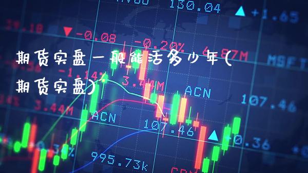 期货实盘一般能活多少年(期货实盘)