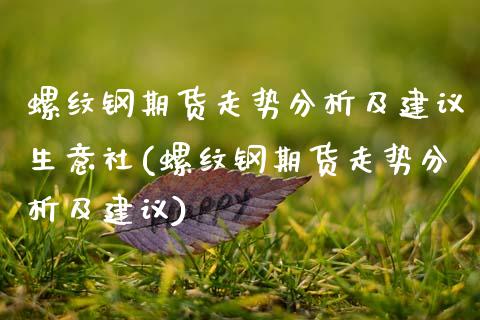 螺纹钢期货走势分析及建议生意社(螺纹钢期货走势分析及建议)