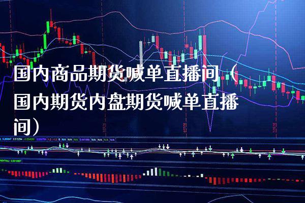 国内商品期货喊单直播间（国内期货内盘期货喊单直播间）_https://www.boyangwujin.com_期货直播间_第1张