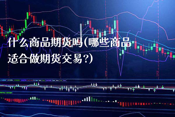 什么商品期货吗(哪些商品适合做期货交易?)_https://www.boyangwujin.com_期货直播间_第1张