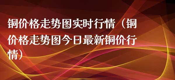 铜价格走势图实时行情（铜价格走势图今日最新铜价行情）_https://www.boyangwujin.com_期货直播间_第1张
