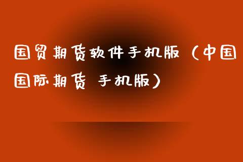 国贸期货软件手机版（中国国际期货 手机版）_https://www.boyangwujin.com_纳指期货_第1张