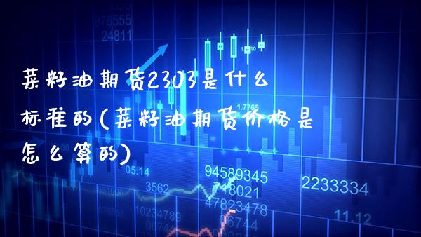 菜籽油期货2303是什么标准的(菜籽油期货价格是怎么算的)