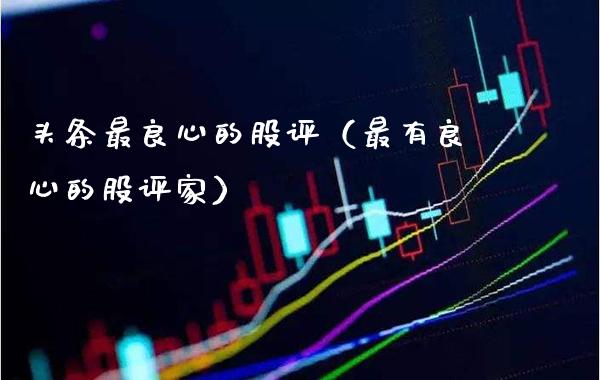 头条最良心的股评（最有良心的股评家）_https://www.boyangwujin.com_期货直播间_第1张