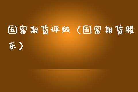 国富期货评级（国富期货股东）_https://www.boyangwujin.com_原油期货_第1张