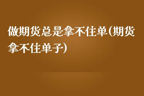 做期货总是拿不住单(期货拿不住单子)_https://www.boyangwujin.com_原油期货_第1张