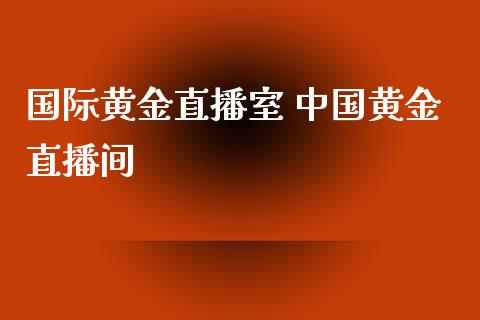 国际黄金直播室 中国黄金直播间
