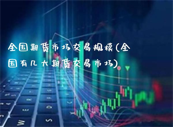 全国期货市场交易规模(全国有几大期货交易市场)