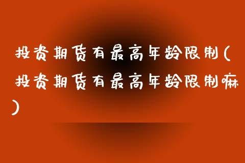 投资期货有最高年龄限制(投资期货有最高年龄限制嘛)_https://www.boyangwujin.com_期货直播间_第1张