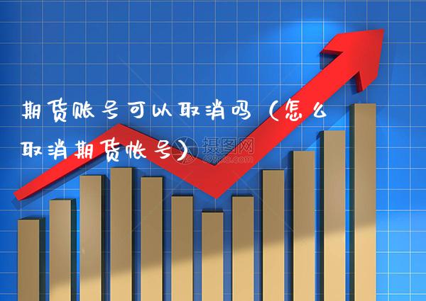 期货账号可以取消吗（怎么取消期货帐号）_https://www.boyangwujin.com_期货直播间_第1张