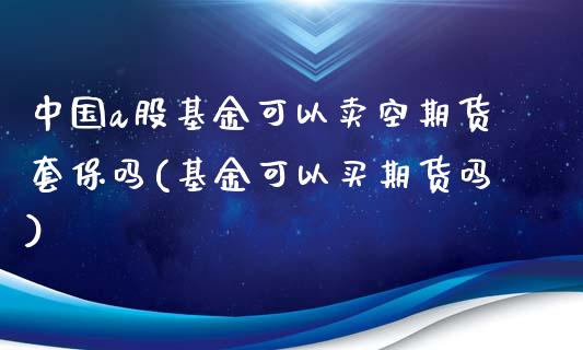 中国a股基金可以卖空期货套保吗(基金可以买期货吗)