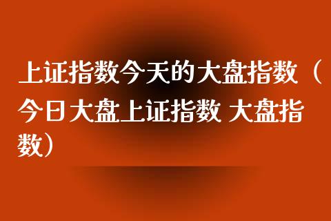 上证指数今天的大盘指数（今日大盘上证指数 大盘指数）_https://www.boyangwujin.com_原油期货_第1张