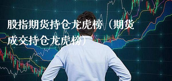 股指期货持仓龙虎榜（期货成交持仓龙虎榜）