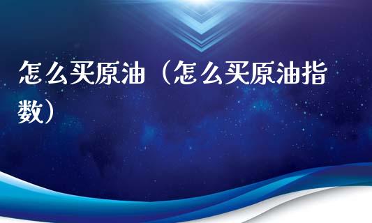 怎么买原油（怎么买原油指数）_https://www.boyangwujin.com_道指期货_第1张