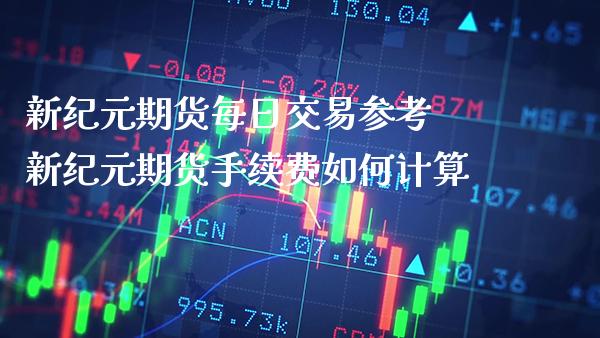新纪元期货每日交易参考 新纪元期货手续费如何计算_https://www.boyangwujin.com_期货开户_第1张