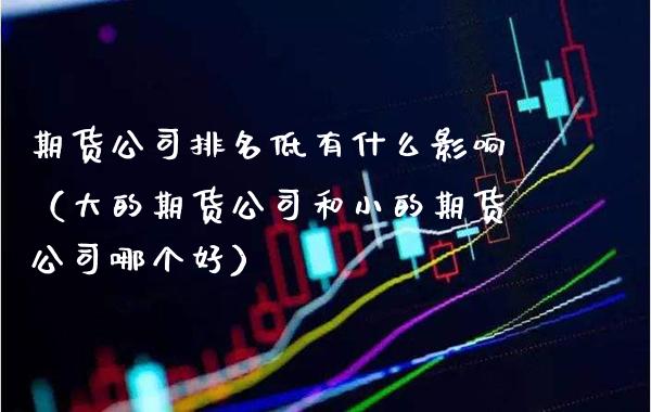 期货公司排名低有什么影响（大的期货公司和小的期货公司哪个好）