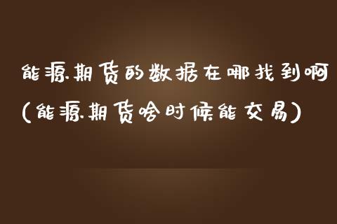 能源期货的数据在哪找到啊(能源期货啥时候能交易)_https://www.boyangwujin.com_期货直播间_第1张