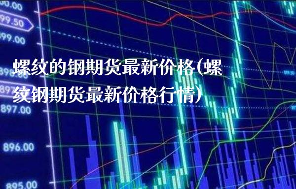 螺纹的钢期货最新价格(螺纹钢期货最新价格行情)