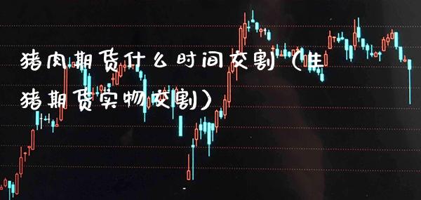猪肉期货什么时间交割（生猪期货实物交割）_https://www.boyangwujin.com_原油期货_第1张